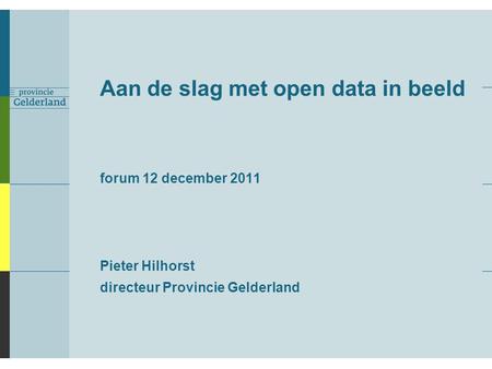 Aan de slag met open data in beeld forum 12 december 2011 Pieter Hilhorst directeur Provincie Gelderland.