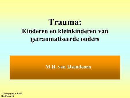 Trauma: Kinderen en kleinkinderen van getraumatiseerde ouders M.H. van IJzendoorn © Pedagogiek in Beeld Hoofdstuk 18.