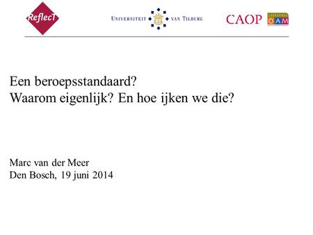 Een beroepsstandaard? Waarom eigenlijk? En hoe ijken we die? Marc van der Meer Den Bosch, 19 juni 2014.