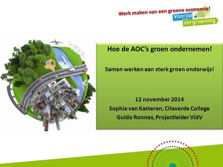 Werk maken van een groene economie! Hoe de AOC’s groen ondernemen! Samen werken aan sterk groen onderwijs! 12 november 2014 Sophie van Kasteren, Citaverde.