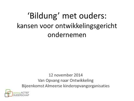 12 november 2014 Van Opvang naar Ontwikkeling Bijeenkomst Almeerse kinderopvangorganisaties ‘Bildung’ met ouders: kansen voor ontwikkelingsgericht ondernemen.