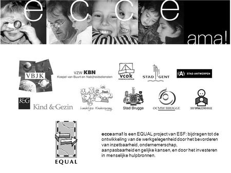 Ecce ama! Is een EQUAL project van ESF: bijdragen tot de ontwikkeling van de werkgelegenheid door het bevorderen van inzetbaarheid, ondernemerschap, aanpasbaarheid.