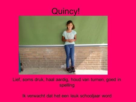 Quincy! Lief, soms druk, haal aardig, houd van turnen, goed in spelling Ik verwacht dat het een leuk schooljaar word.
