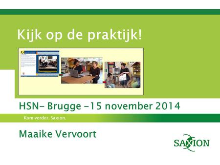 Kom verder. Saxion. Kijk op de praktijk! HSN- Brugge -15 november 2014 Maaike Vervoort.
