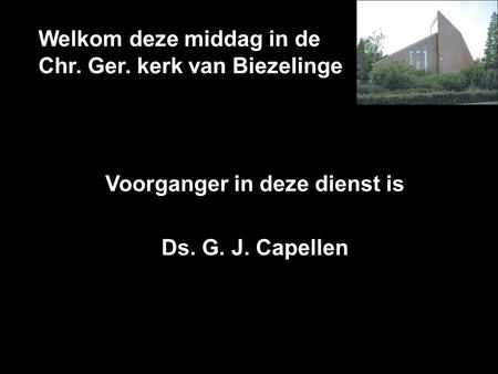 Welkom deze middag in de Chr. Ger. kerk van Biezelinge Voorganger in deze dienst is Ds. G. J. Capellen.