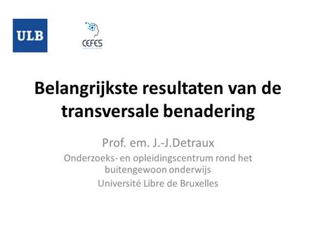 Belangrijkste resultaten van de transversale benadering Prof. em. J.-J.Detraux Onderzoeks- en opleidingscentrum rond het buitengewoon onderwijs Université.