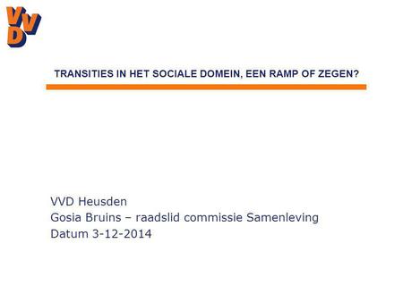 VVD Heusden Gosia Bruins – raadslid commissie Samenleving Datum 3-12-2014 TRANSITIES IN HET SOCIALE DOMEIN, EEN RAMP OF ZEGEN?