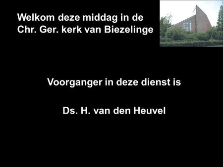 Welkom deze middag in de Chr. Ger. kerk van Biezelinge Voorganger in deze dienst is Ds. H. van den Heuvel.