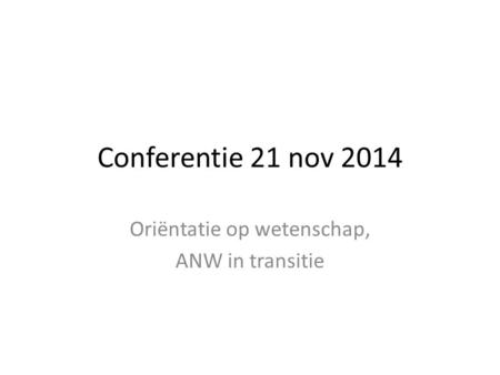 Conferentie 21 nov 2014 Oriëntatie op wetenschap, ANW in transitie.