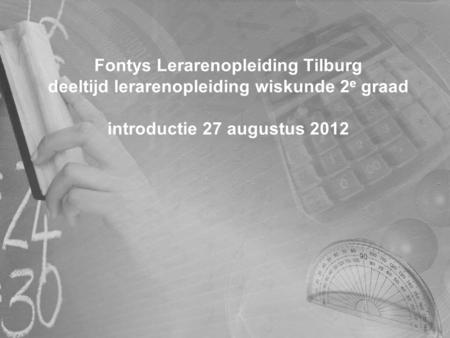 Fontys Lerarenopleiding Tilburg deeltijd lerarenopleiding wiskunde 2e graad introductie 27 augustus 2012.