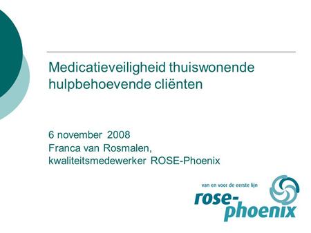 Medicatieveiligheid thuiswonende hulpbehoevende cliënten 6 november 2008 Franca van Rosmalen, kwaliteitsmedewerker ROSE-Phoenix.