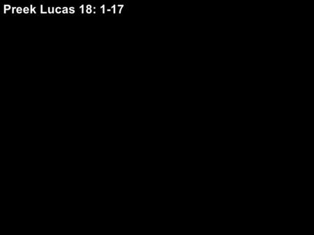 Preek Lucas 18: 1-17 Preek Lucas 18: 1-17 Slide 1