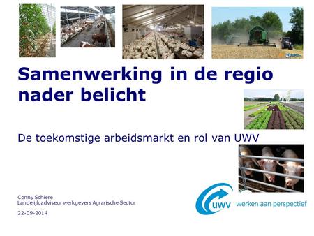 22-09-2014 Conny Schiere Landelijk adviseur werkgevers Agrarische Sector Samenwerking in de regio nader belicht De toekomstige arbeidsmarkt en rol van.