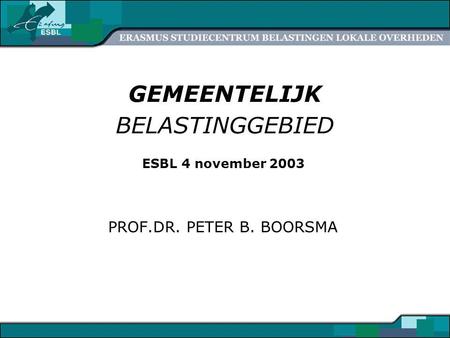 GEMEENTELIJK BELASTINGGEBIED ESBL 4 november 2003 PROF.DR. PETER B. BOORSMA.