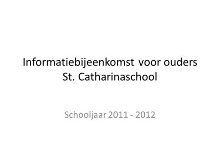 Informatiebijeenkomst voor ouders St. Catharinaschool Schooljaar 2011 - 2012.