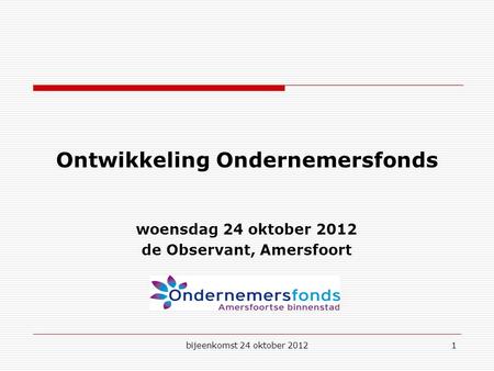 Bijeenkomst 24 oktober 20121 Ontwikkeling Ondernemersfonds woensdag 24 oktober 2012 de Observant, Amersfoort.