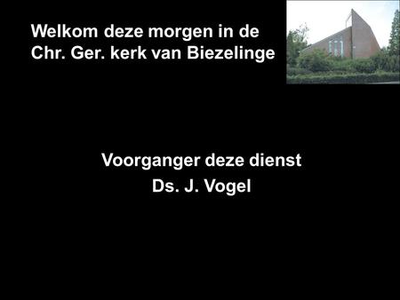 Welkom deze morgen in de Chr. Ger. kerk van Biezelinge Voorganger deze dienst Ds. J. Vogel.