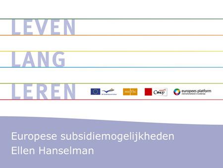 Europese subsidiemogelijkheden Ellen Hanselman. Leven Lang Leren Programma Wat is het? Wat zijn de mogelijkheden? Waarom deelnemen? Hoe werkt het?