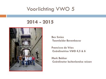 Voorlichting VWO 5 2014 - 2015 Bas Smies Teamleider Bovenbouw Francisca de Vries Coördinatrice VWO 4,5 & 6 Mark Bakker Coördinator buitenlandse reizen.