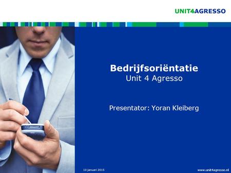 Www.unit4agresso.nl 10 januari 2015 Bedrijfsoriëntatie Unit 4 Agresso Presentator: Yoran Kleiberg.