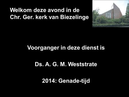 Welkom deze avond in de Chr. Ger. kerk van Biezelinge Voorganger in deze dienst is Ds. A. G. M. Weststrate 2014: Genade-tijd.