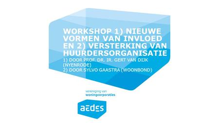WORKSHOP 1) Nieuwe vormen van invloed en 2) versterking van huurdersorganisatie 1) door Prof. dr. ir. Gert van Dijk (Nyenrode) 2) DOOR Sylvo Gaastra (Woonbond)