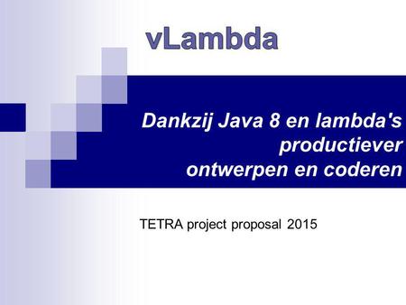 Dankzij Java 8 en lambda's productiever ontwerpen en coderen TETRA project proposal 2015.