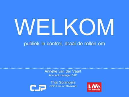 WELKOM publiek in control, draai de rollen om Anneke van der Vaart Account manager CJP Thijs Sprangers CEO Live on Demand CJP Cultuurkaart.