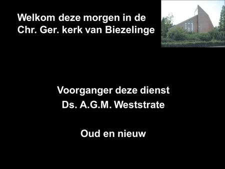 Welkom deze morgen in de Chr. Ger. kerk van Biezelinge Voorganger deze dienst Ds. A.G.M. Weststrate Oud en nieuw.