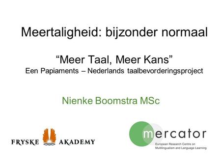 Meertaligheid: bijzonder normaal “Meer Taal, Meer Kans” Een Papiaments – Nederlands taalbevorderingsproject Nienke Boomstra MSc.