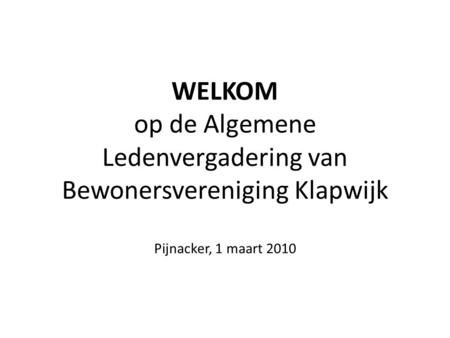 WELKOM op de Algemene Ledenvergadering van Bewonersvereniging Klapwijk Pijnacker, 1 maart 2010.