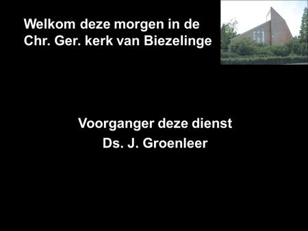 Welkom deze morgen in de Chr. Ger. kerk van Biezelinge Voorganger deze dienst Ds. J. Groenleer.