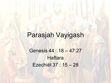 Parasjah Vayigash Genesis 44 : 18 – 47:27 Haftara Ezechiël 37 : 15 – 28.