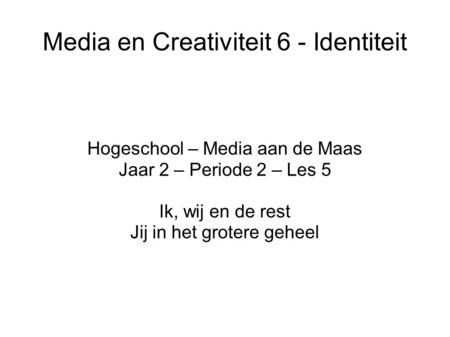 Media en Creativiteit 6 - Identiteit Hogeschool – Media aan de Maas Jaar 2 – Periode 2 – Les 5 Ik, wij en de rest Jij in het grotere geheel.