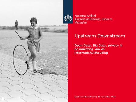 Upstream Downstream Open Data, Big Data, privacy & de inrichting van de informatiehuishouding Upstream,downstream| 18 november 2014 1.