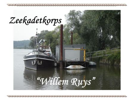 Zeekadetkorps “Willem Ruys”. Het Zeekadetkorps Willem Ruys is een jeugdvereniging voor jongens en meisjes van 10 tot 18 jaar. Onze doelstelling is tweeledig: