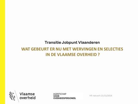 WAT GEBEURT ER NU MET WERVINGEN EN SELECTIES IN DE VLAAMSE OVERHEID ? Transitie Jobpunt Vlaanderen HR-netwerk 21/11/2014.