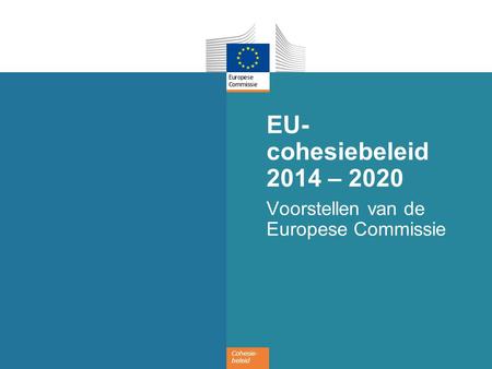 Cohesie- beleid EU- cohesiebeleid 2014 – 2020 Voorstellen van de Europese Commissie.