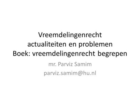 Mr. Parviz Samim parviz.samim@hu.nl Vreemdelingenrecht actualiteiten en problemen Boek: vreemdelingenrecht begrepen mr. Parviz Samim parviz.samim@hu.nl.