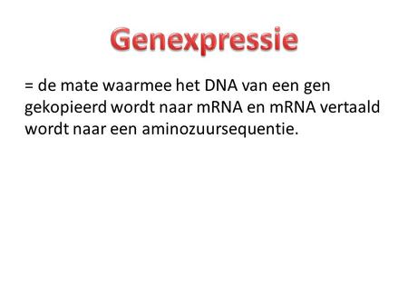 Genexpressie = de mate waarmee het DNA van een gen gekopieerd wordt naar mRNA en mRNA vertaald wordt naar een aminozuursequentie.