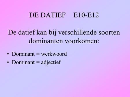 DE DATIEF E10-E12 De datief kan bij verschillende soorten dominanten voorkomen: Dominant = werkwoord Dominant = adjectief.