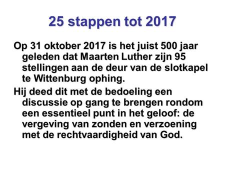 25 stappen tot 2017 Op 31 oktober 2017 is het juist 500 jaar geleden dat Maarten Luther zijn 95 stellingen aan de deur van de slotkapel te Wittenburg ophing.