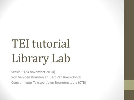 TEI tutorial Library Lab Sessie 2 (24 november 2014) Ron Van den Branden en Bert Van Raemdonck Centrum voor Teksteditie en Bronnenstudie (CTB)