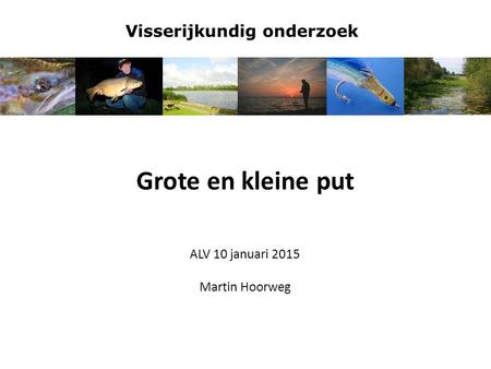 Visserijkundig onderzoek Grote en kleine put ALV 10 januari 2015 Martin Hoorweg.