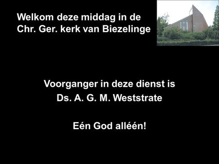 Welkom deze middag in de Chr. Ger. kerk van Biezelinge Voorganger in deze dienst is Ds. A. G. M. Weststrate Eén God alléén!