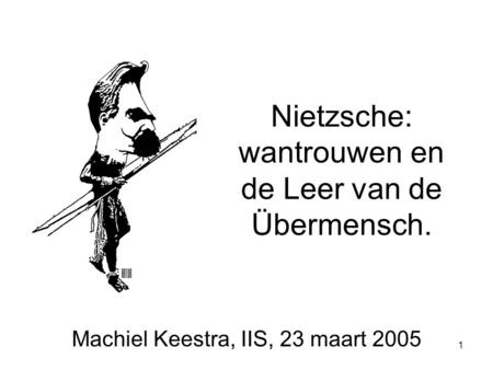 1 Nietzsche: wantrouwen en de Leer van de Übermensch. Machiel Keestra, IIS, 23 maart 2005.