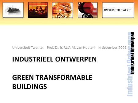 INDUSTRIEEL ONTWERPEN GREEN TRANSFORMABLE BUILDINGS Universiteit Twente Prof. Dr. Ir. F.J.A.M. van Houten 4 december 2009.