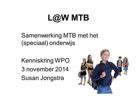 MTB Samenwerking MTB met het (speciaal) onderwijs Kenniskring WPO 3 november 2014 Susan Jongstra.