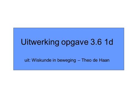 Uitwerking opgave 3.6 1d uit: Wiskunde in beweging – Theo de Haan.