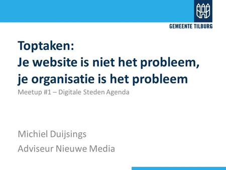 Toptaken: Je website is niet het probleem, je organisatie is het probleem Meetup #1 – Digitale Steden Agenda Michiel Duijsings Adviseur Nieuwe Media.